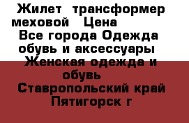 Жилет- трансформер меховой › Цена ­ 15 900 - Все города Одежда, обувь и аксессуары » Женская одежда и обувь   . Ставропольский край,Пятигорск г.